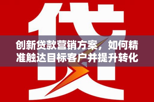 观音创新贷款营销方案，如何精准触达目标客户并提升转化率