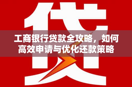观音工商银行贷款全攻略，如何高效申请与优化还款策略