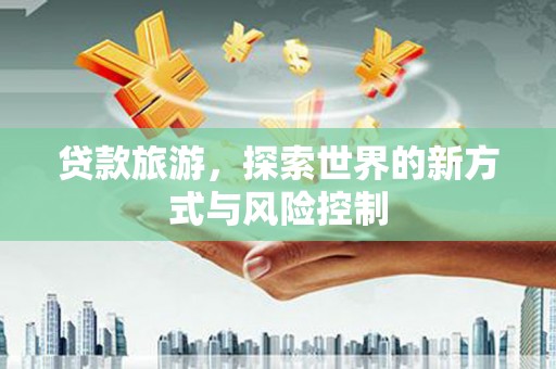 观音贷款旅游，探索世界的新方式与风险控制