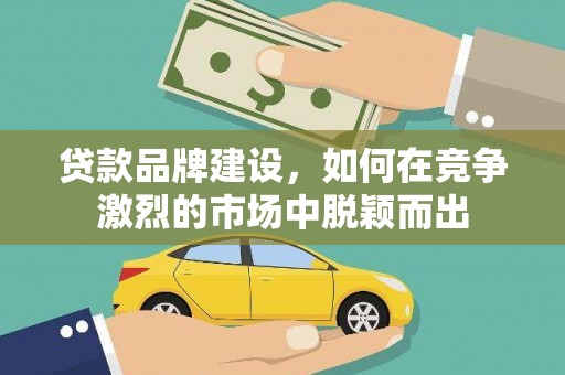 观音贷款品牌建设，如何在竞争激烈的市场中脱颖而出