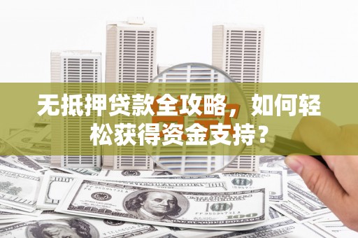 观音无抵押贷款全攻略，如何轻松获得资金支持？