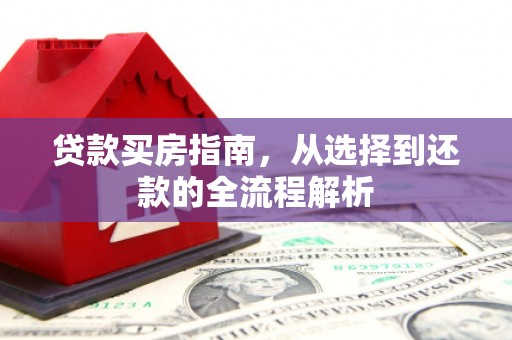 观音贷款买房指南，从选择到还款的全流程解析