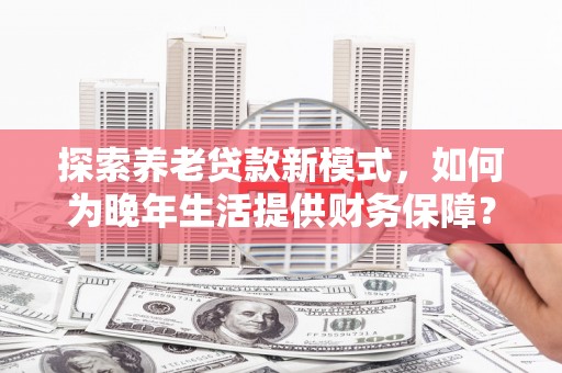 观音探索养老贷款新模式，如何为晚年生活提供财务保障？