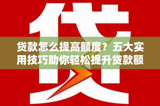 观音贷款怎么提高额度？五大实用技巧助你轻松提升贷款额度
