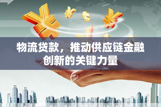 观音物流贷款，推动供应链金融创新的关键力量