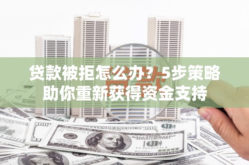 观音贷款被拒怎么办？5步策略助你重新获得资金支持