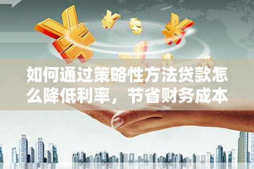 观音如何通过策略性方法贷款怎么降低利率，节省财务成本