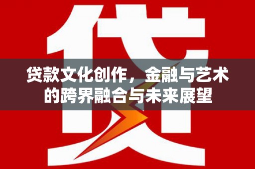 观音贷款文化创作，金融与艺术的跨界融合与未来展望