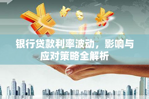 观音银行贷款利率波动，影响与应对策略全解析