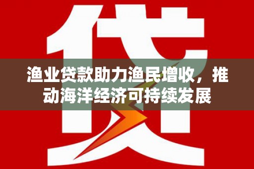 观音渔业贷款助力渔民增收，推动海洋经济可持续发展