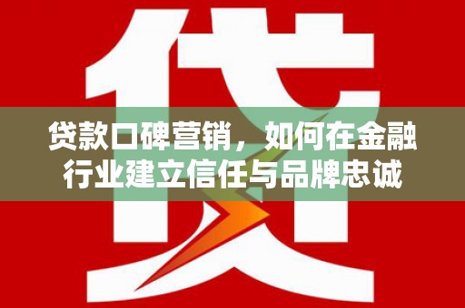观音贷款口碑营销，如何在金融行业建立信任与品牌忠诚