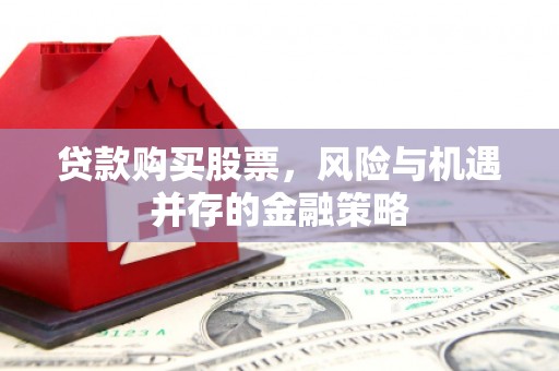 观音贷款购买股票，风险与机遇并存的金融策略