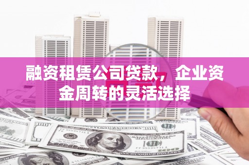 观音融资租赁公司贷款，企业资金周转的灵活选择