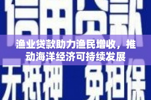 观音渔业贷款助力渔民增收，推动海洋经济可持续发展