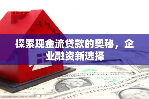观音探索现金流贷款的奥秘，企业融资新选择