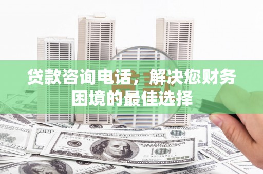 观音贷款咨询电话，解决您财务困境的最佳选择