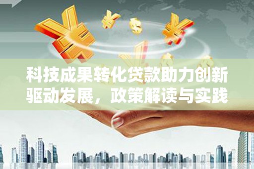观音科技成果转化贷款助力创新驱动发展，政策解读与实践探索