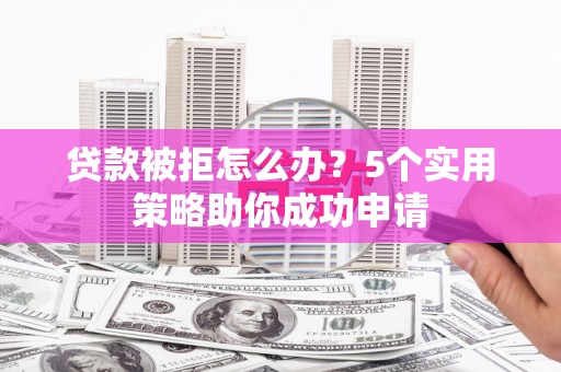 观音贷款被拒怎么办？5个实用策略助你成功申请