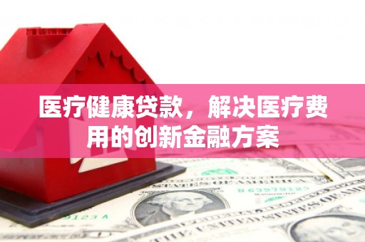 观音医疗健康贷款，解决医疗费用的创新金融方案