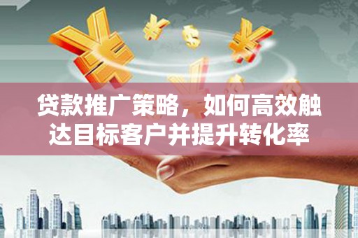 观音贷款推广策略，如何高效触达目标客户并提升转化率