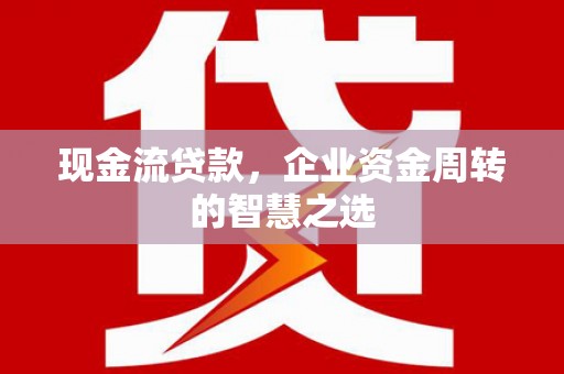 观音现金流贷款，企业资金周转的智慧之选