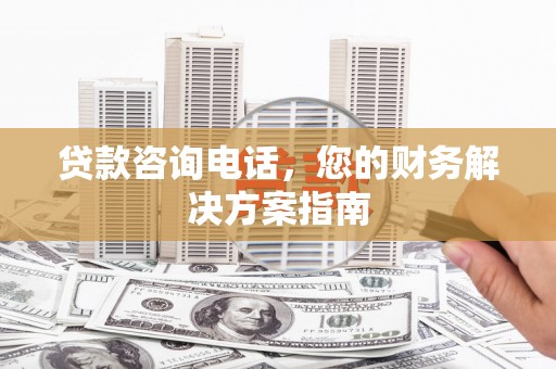 观音贷款咨询电话，您的财务解决方案指南