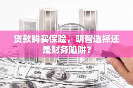 观音贷款购买保险，明智选择还是财务陷阱？