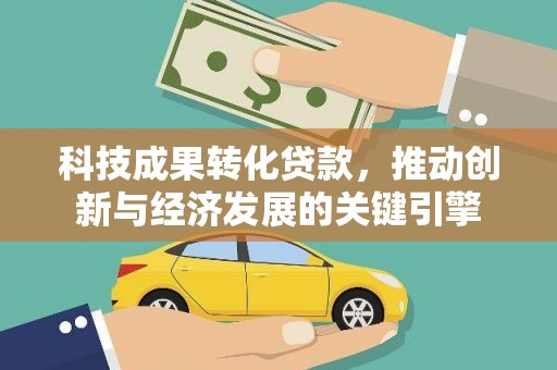 观音科技成果转化贷款，推动创新与经济发展的关键引擎