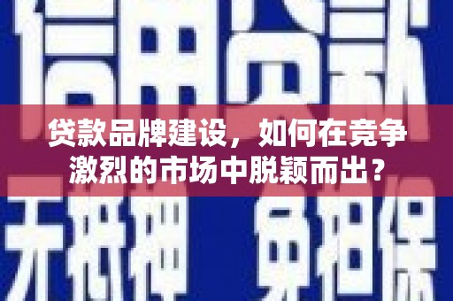 观音贷款品牌建设，如何在竞争激烈的市场中脱颖而出？