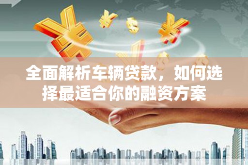观音全面解析车辆贷款，如何选择最适合你的融资方案