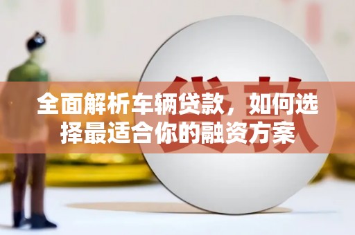 观音全面解析车辆贷款，如何选择最适合你的融资方案
