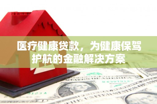 观音医疗健康贷款，为健康保驾护航的金融解决方案