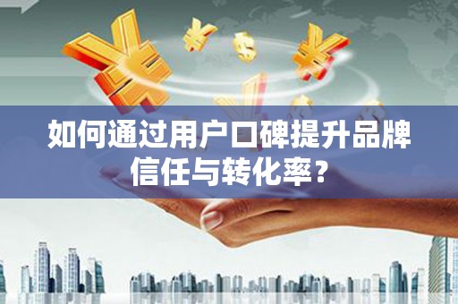 观音如何通过用户口碑提升品牌信任与转化率？