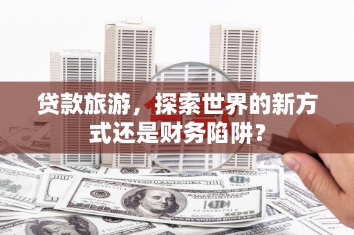 观音贷款旅游，探索世界的新方式还是财务陷阱？